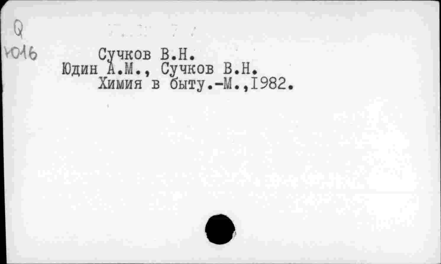 ﻿Сучков В.Н.
Юдин А.М., Сучков В.Н.
Химия в быту.-М.,1982.